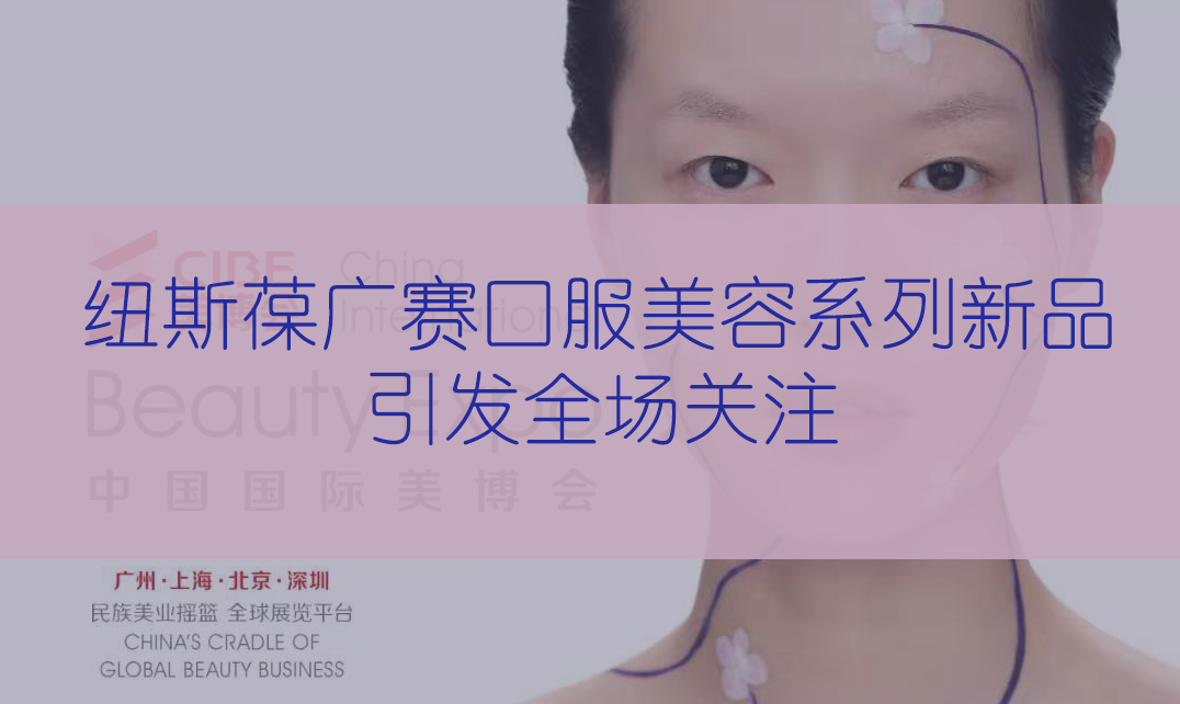 新品首發(fā) | 第56屆CIBE美博會(huì)，紐斯葆廣賽完滿(mǎn)收官